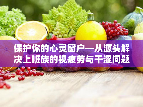 保护你的心灵窗户—从源头解决上班族的视疲劳与干涩问题