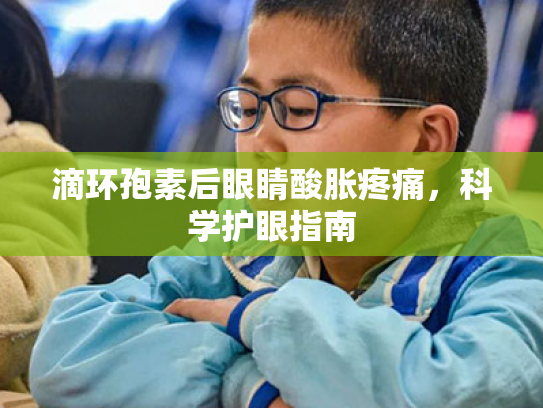 滴环孢素后眼睛酸胀疼痛,科学护眼指南 滴环孢素后眼睛酸胀疼痛,科学护眼指南