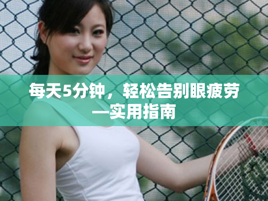 每天5分钟,轻松告别眼疲劳—实用指南 每天5分钟,轻松告别眼疲劳—实用指南
