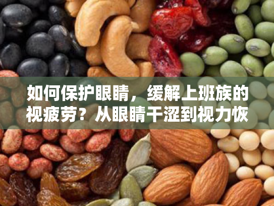 如何保护眼睛,缓解上班族的视疲劳?从眼睛干涩到视力恢复的全方位指南 如何保护眼睛,缓解上班族的视疲劳?从眼睛干涩到视力恢复的全方位指南