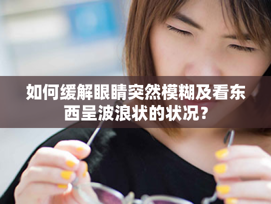 如何缓解眼睛突然模糊及看东西呈波浪状的状况?