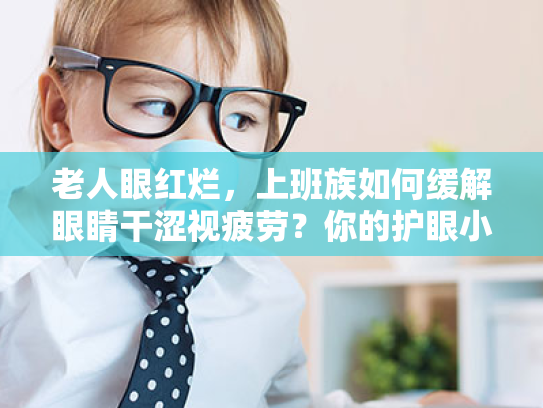 老人眼红烂,上班族如何缓解眼睛干涩视疲劳?你的护眼小贴士 老人眼红烂,上班族如何缓解眼睛干涩视疲劳?你的护眼小贴士