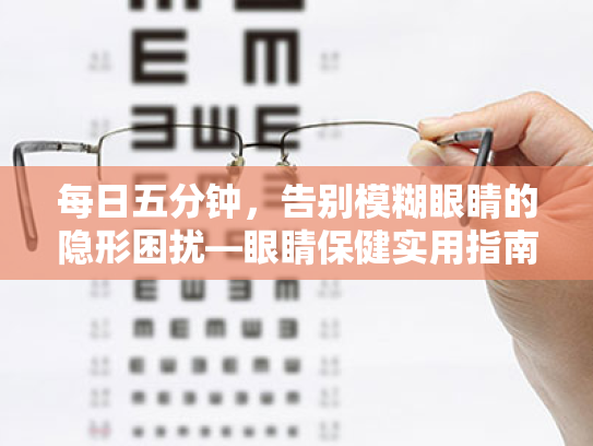 每日五分钟,告别模糊眼睛的隐形困扰—眼睛保健实用指南 每日五分钟,告别模糊眼睛的隐形困扰—眼睛保健实用指南