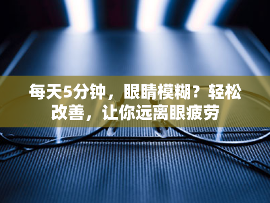 每天5分钟,眼睛模糊?轻松改善,让你远离眼疲劳