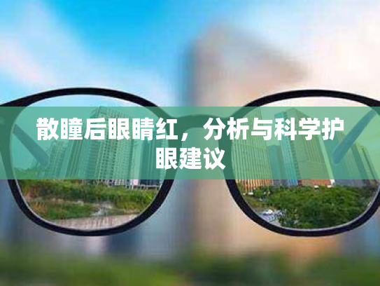 散瞳后眼睛红,分析与科学护眼建议 散瞳后眼睛红,分析与科学护眼建议