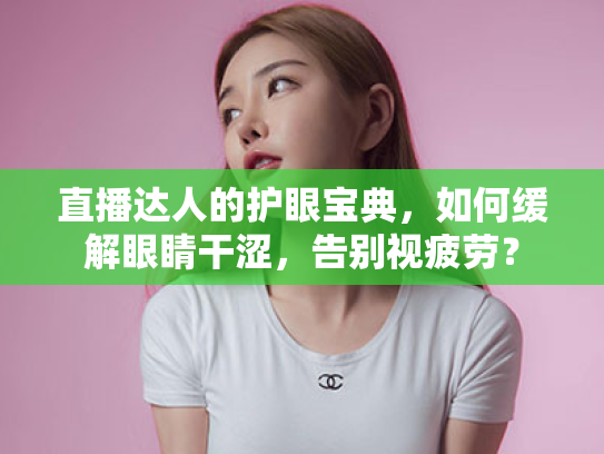 直播达人的护眼宝典,如何缓解眼睛干涩,告别视疲劳? 直播达人的护眼宝典,如何缓解眼睛干涩,告别视疲劳?