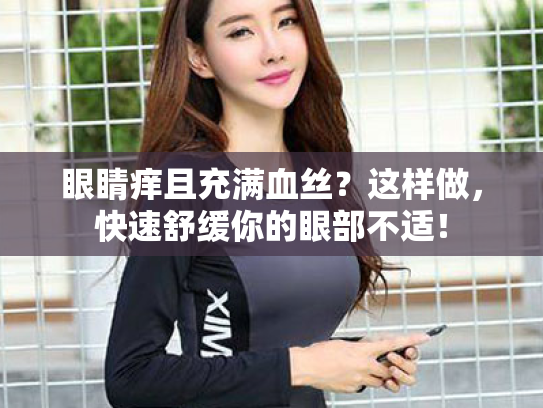 眼睛痒且充满血丝?这样做,快速舒缓你的眼部不适!