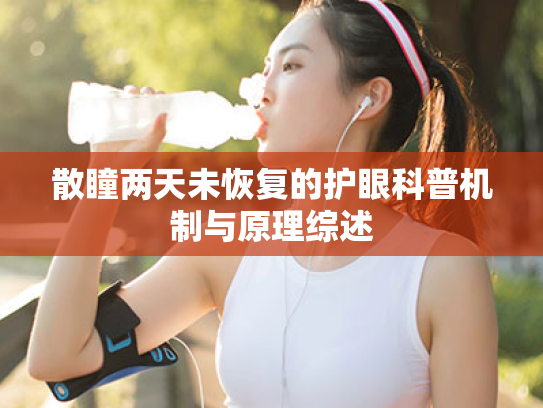 散瞳两天未恢复的护眼科普机制与原理综述