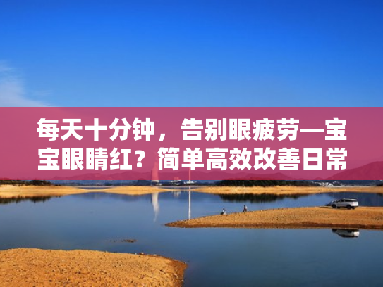 每天十分钟,告别眼疲劳—宝宝眼睛红?简单高效改善日常用眼习惯实用指南 每天十分钟,告别眼疲劳—宝宝眼睛红?简单高效改善日常用眼习惯实用指南