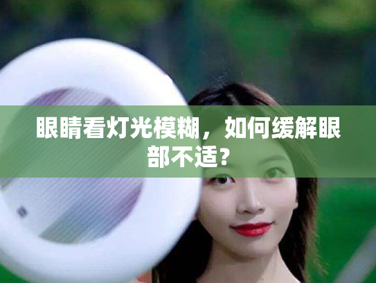 眼睛看灯光模糊,如何缓解眼部不适?