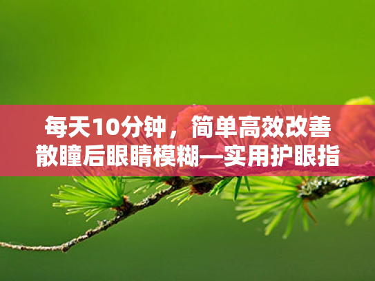 每天10分钟，简单高效改善散瞳后眼睛模糊—实用护眼指南