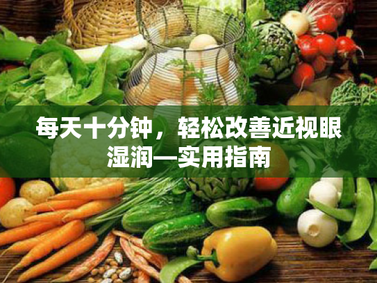 每天十分钟,轻松改善近视眼湿润—实用指南 每天十分钟,轻松改善近视眼湿润—实用指南
