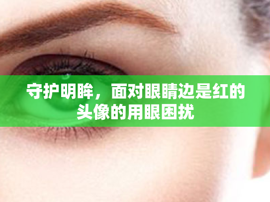 守护明眸,面对眼睛边是红的头像的用眼困扰 守护明眸,面对眼睛边是红的头像的用眼困扰