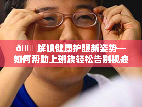 👀解锁健康护眼新姿势—如何帮助上班族轻松告别视疲劳🎯