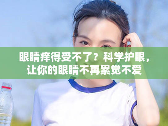眼睛痒得受不了?科学护眼,让你的眼睛不再累觉不爱 眼睛痒得受不了?科学护眼,让你的眼睛不再累觉不爱