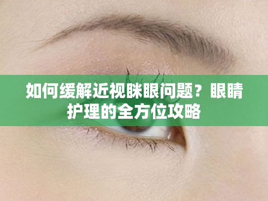 如何缓解近视眯眼问题?眼睛护理的全方位攻略 如何缓解近视眯眼问题?眼睛护理的全方位攻略