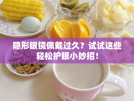 隐形眼镜佩戴过久?试试这些轻松护眼小妙招! 隐形眼镜佩戴过久?试试这些轻松护眼小妙招!