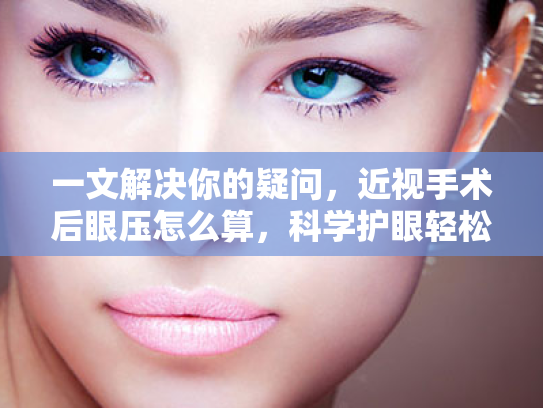 一文解决你的疑问,近视手术后眼压怎么算,科学护眼轻松来 一文解决你的疑问,近视手术后眼压怎么算,科学护眼轻松来