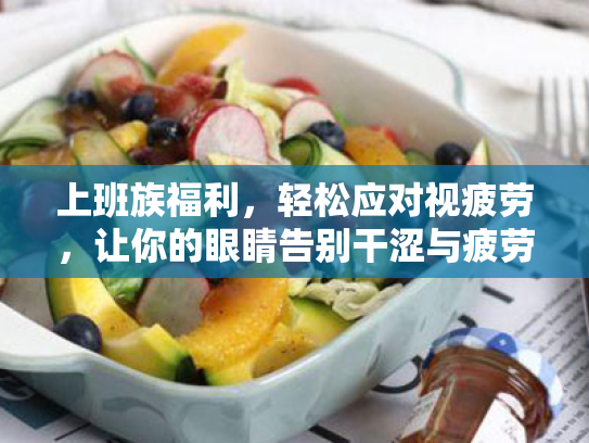 上班族福利,轻松应对视疲劳,让你的眼睛告别干涩与疲劳 上班族福利,轻松应对视疲劳,让你的眼睛告别干涩与疲劳