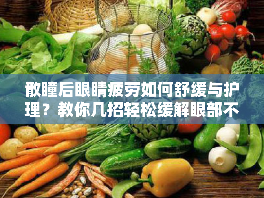 散瞳后眼睛疲劳如何舒缓与护理?教你几招轻松缓解眼部不适 散瞳后眼睛疲劳如何舒缓与护理?教你几招轻松缓解眼部不适