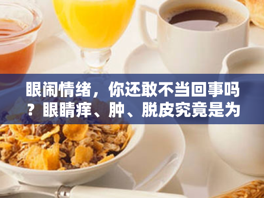 眼闹情绪,你还敢不当回事吗?眼睛痒、肿、脱皮究竟是为什么? 眼闹情绪,你还敢不当回事吗?眼睛痒、肿、脱皮究竟是为什么?