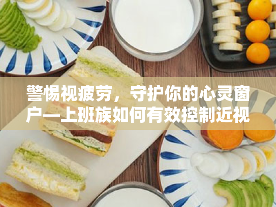 警惕视疲劳,守护你的心灵窗户—上班族如何有效控制近视与缓解眼干问题 警惕视疲劳,守护你的心灵窗户—上班族如何有效控制近视与缓解眼干问题