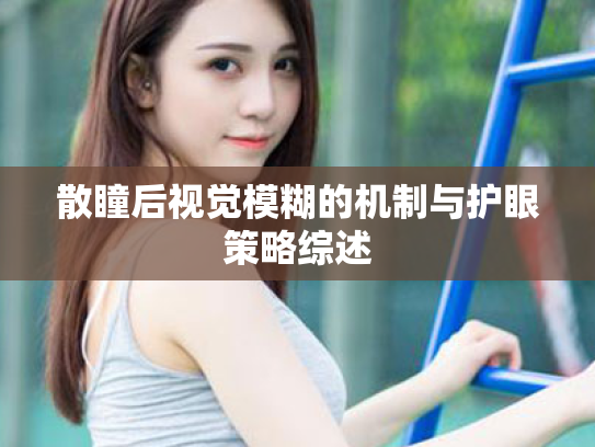 散瞳后视觉模糊的机制与护眼策略综述 散瞳后视觉模糊的机制与护眼策略综述