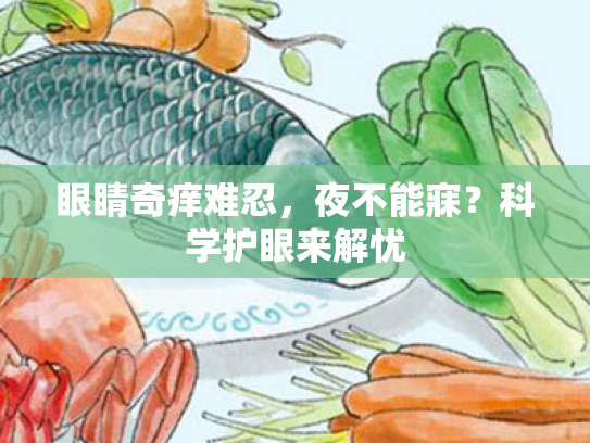 眼睛奇痒难忍,夜不能寐?科学护眼来解忧 眼睛奇痒难忍,夜不能寐?科学护眼来解忧