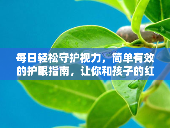 每日轻松守护视力,简单有效的护眼指南,让你和孩子的红眼远离强光