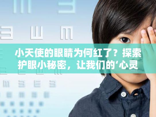 小天使的眼睛为何红了？探索护眼小秘密，让我们的‘心灵窗户’闪闪发光！