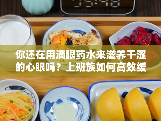 你还在用滴眼药水来滋养干涩的心眼吗？上班族如何高效缓解视疲劳？