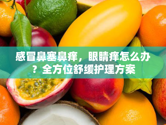 感冒鼻塞鼻痒,眼睛痒怎么办?全方位舒缓护理方案 感冒鼻塞鼻痒,眼睛痒怎么办?全方位舒缓护理方案