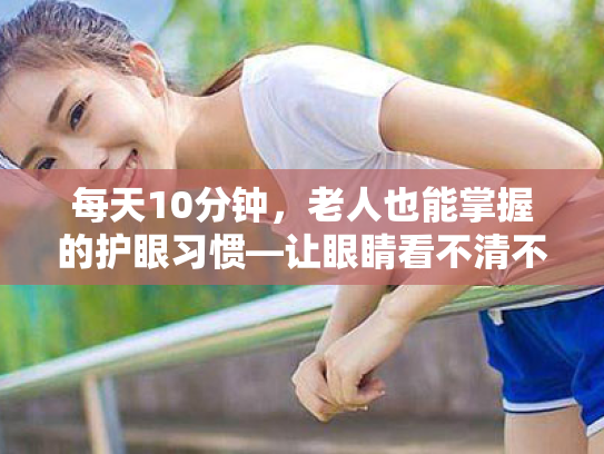 每天10分钟，老人也能掌握的护眼习惯—让眼睛看不清不再困扰你