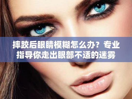 摔跤后眼睛模糊怎么办？专业指导你走出眼部不适的迷雾