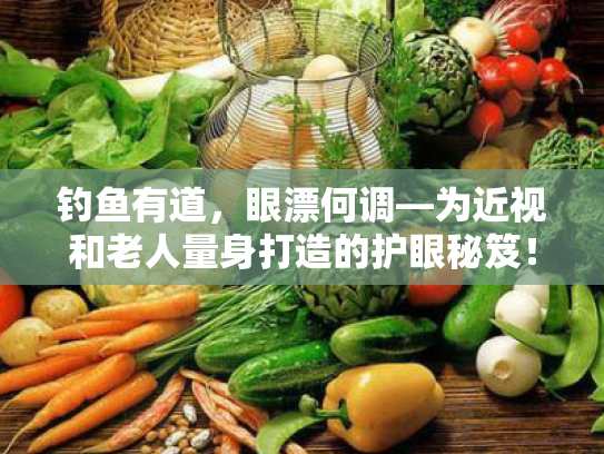 钓鱼有道,眼漂何调—为近视和老人量身打造的护眼秘笈! 钓鱼有道,眼漂何调—为近视和老人量身打造的护眼秘笈!