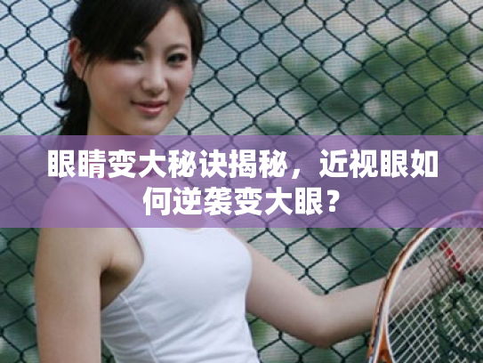 眼睛变大秘诀揭秘,近视眼如何逆袭变大眼? 眼睛变大秘诀揭秘,近视眼如何逆袭变大眼?