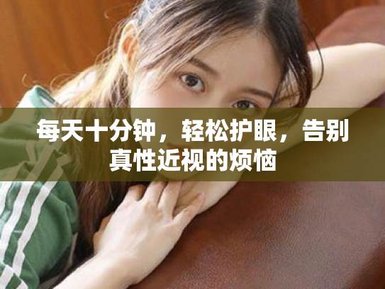 每天十分钟,轻松护眼,告别真性近视的烦恼 每天十分钟,轻松护眼,告别真性近视的烦恼