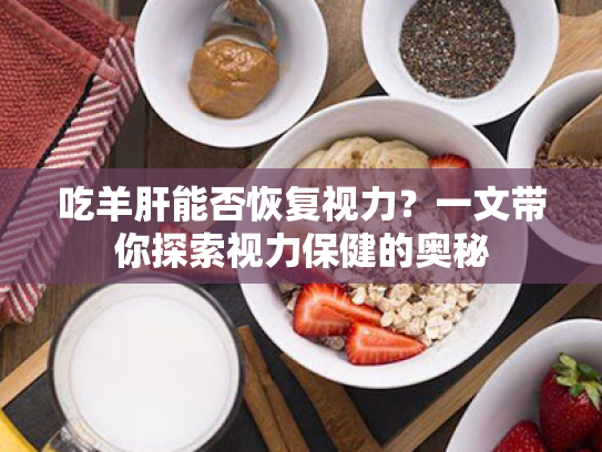 吃羊肝能否恢复视力?一文带你探索视力保健的奥秘 吃羊肝能否恢复视力?一文带你探索视力保健的奥秘