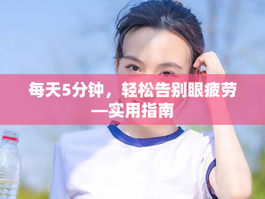 每天5分钟,轻松告别眼疲劳—实用指南 每天5分钟,轻松告别眼疲劳—实用指南