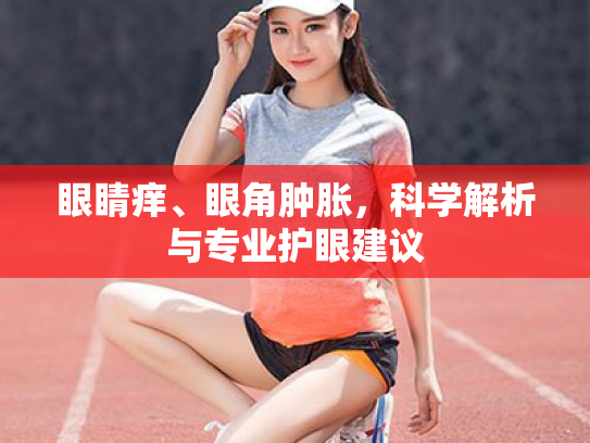 眼睛痒、眼角肿胀，科学解析与专业护眼建议