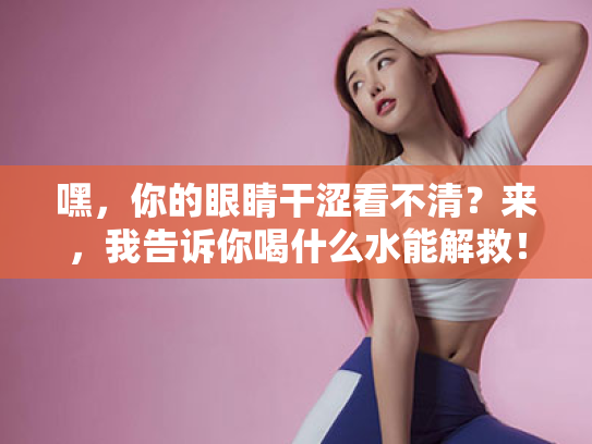 嘿,你的眼睛干涩看不清?来,我告诉你喝什么水能解救! 嘿,你的眼睛干涩看不清?来,我告诉你喝什么水能解救!