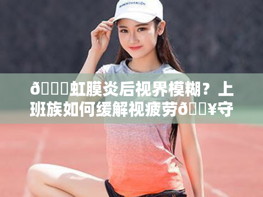 👀虹膜炎后视界模糊?上班族如何缓解视疲劳🔥守护你的心灵之窗 👀虹膜炎后视界模糊?上班族如何缓解视疲劳🔥守护你的心灵之窗