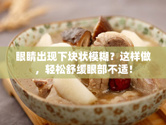 眼睛出现下块状模糊?这样做,轻松舒缓眼部不适! 眼睛出现下块状模糊?这样做,轻松舒缓眼部不适!