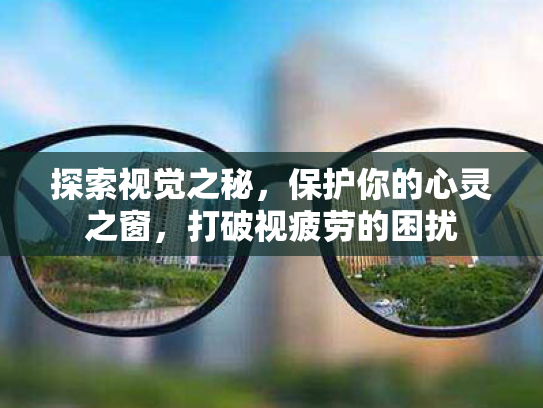 探索视觉之秘，保护你的心灵之窗，打破视疲劳的困扰