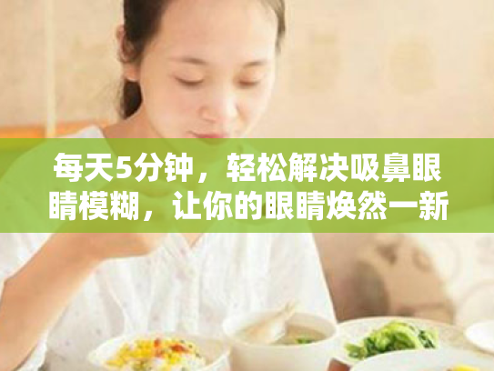 每天5分钟,轻松解决吸鼻眼睛模糊,让你的眼睛焕然一新!