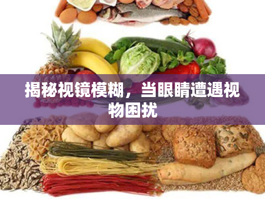 揭秘视镜模糊,当眼睛遭遇视物困扰 揭秘视镜模糊,当眼睛遭遇视物困扰