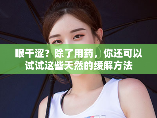 眼干涩?除了用药,你还可以试试这些天然的缓解方法 眼干涩?除了用药,你还可以试试这些天然的缓解方法