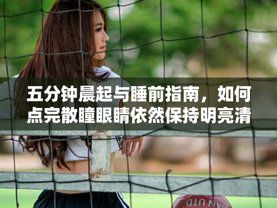 五分钟晨起与睡前指南,如何点完散瞳眼睛依然保持明亮清晰 五分钟晨起与睡前指南,如何点完散瞳眼睛依然保持明亮清晰