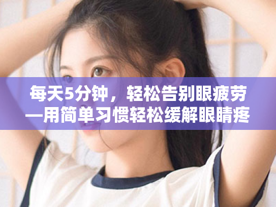 每天5分钟,轻松告别眼疲劳—用简单习惯轻松缓解眼睛疼痛 每天5分钟,轻松告别眼疲劳—用简单习惯轻松缓解眼睛疼痛