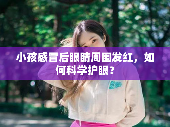 小孩感冒后眼睛周围发红,如何科学护眼? 小孩感冒后眼睛周围发红,如何科学护眼?